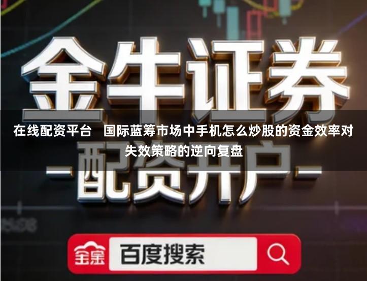 在线配资平台   国际蓝筹市场中手机怎么炒股的资金效率对失效策略的逆向复盘