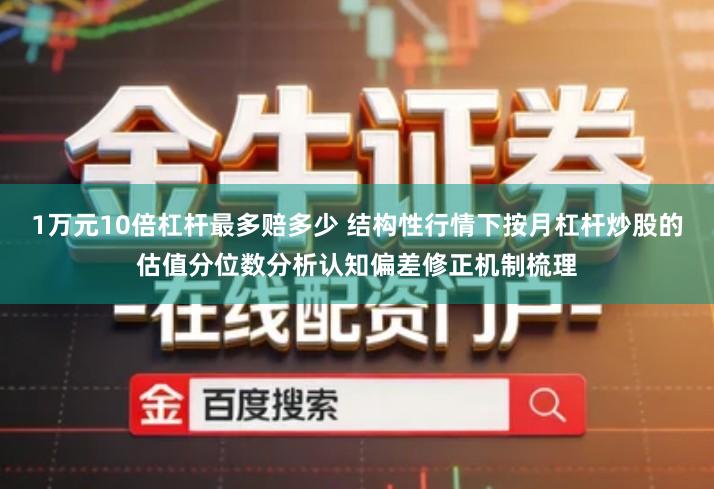 1万元10倍杠杆最多赔多少 结构性行情下按月杠杆炒股的估值分位数分析认知偏差修正机制梳理