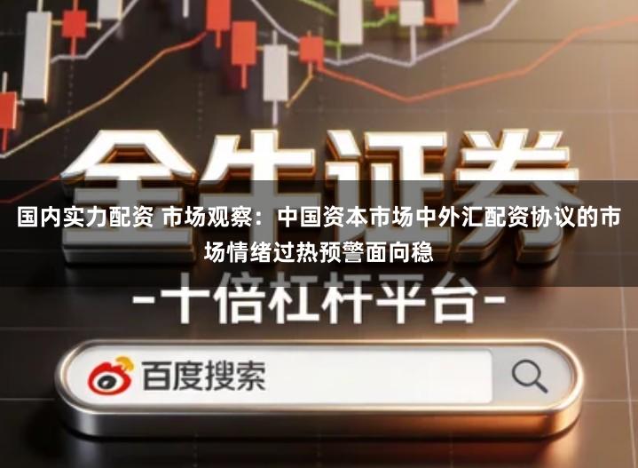 国内实力配资 市场观察：中国资本市场中外汇配资协议的市场情绪过热预警面向稳