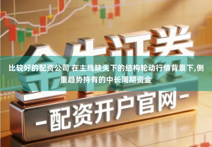 比较好的配资公司 在主线缺失下的结构轮动行情背景下,侧重趋势持有的中长周期资金