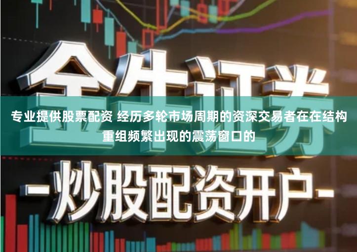 专业提供股票配资 经历多轮市场周期的资深交易者在在结构重组频繁出现的震荡窗口的