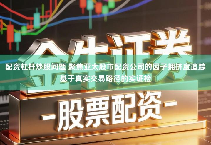 配资杠杆炒股问题 聚焦亚太股市配资公司的因子拥挤度追踪基于真实交易路径的实证检