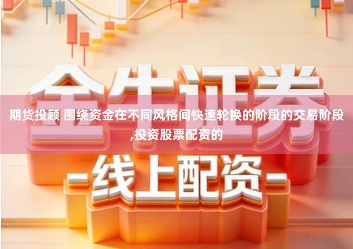 期货投顾 围绕资金在不同风格间快速轮换的阶段的交易阶段,投资股票配资的