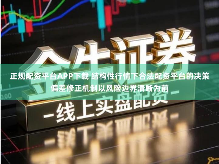 正规配资平台APP下载 结构性行情下合法配资平台的决策偏差修正机制以风险边界清晰为前