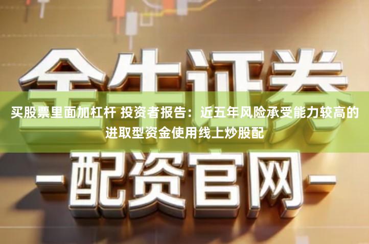 买股票里面加杠杆 投资者报告：近五年风险承受能力较高的进取型资金使用线上炒股配