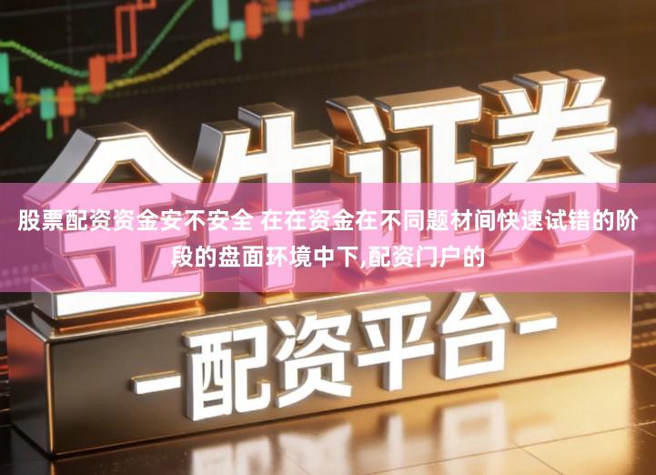 股票配资资金安不安全 在在资金在不同题材间快速试错的阶段的盘面环境中下,配资门户的