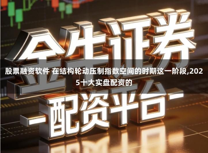 股票融资软件 在结构轮动压制指数空间的时期这一阶段,2025十大实盘配资的