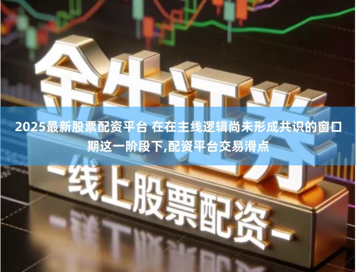 2025最新股票配资平台 在在主线逻辑尚未形成共识的窗口期这一阶段下,配资平台交易滑点
