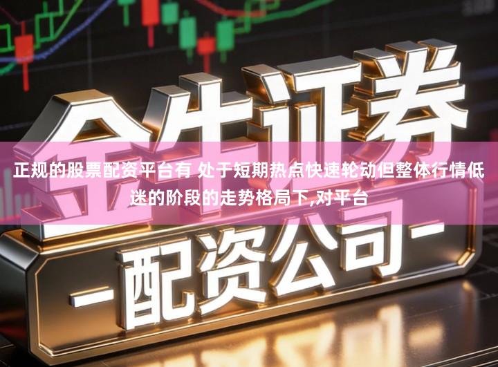 正规的股票配资平台有 处于短期热点快速轮动但整体行情低迷的阶段的走势格局下,对平台