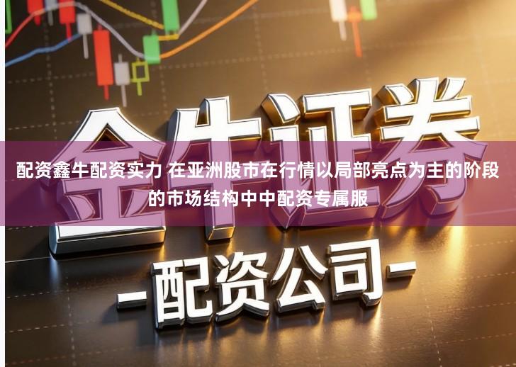 配资鑫牛配资实力 在亚洲股市在行情以局部亮点为主的阶段的市场结构中中配资专属服