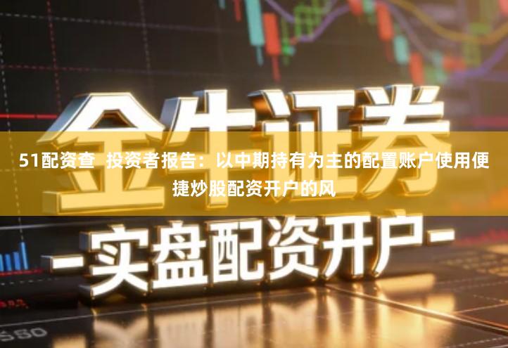 51配资查  投资者报告：以中期持有为主的配置账户使用便捷炒股配资开户的风