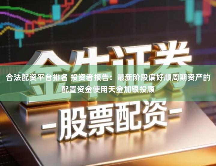 合法配资平台排名 投资者报告：最新阶段偏好顺周期资产的配置资金使用天金加银投顾