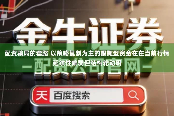 配资骗局的套路 以策略复制为主的跟随型资金在在当前行情延续性偏弱但结构轮动明