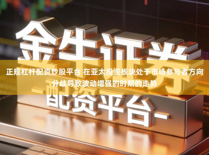 正规杠杆配资炒股平台 在亚太投资板块处于市场参与者方向分歧导致波动增强的时期的走势