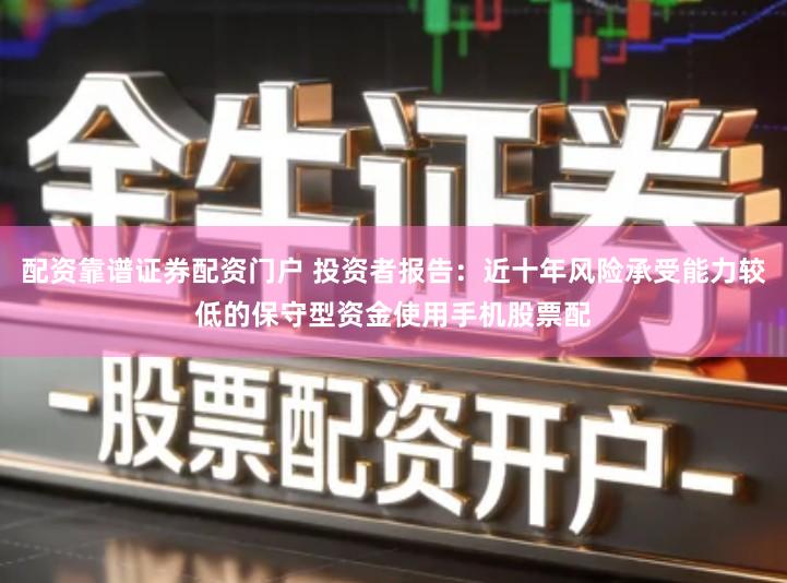 配资靠谱证券配资门户 投资者报告：近十年风险承受能力较低的保守型资金使用手机股票配