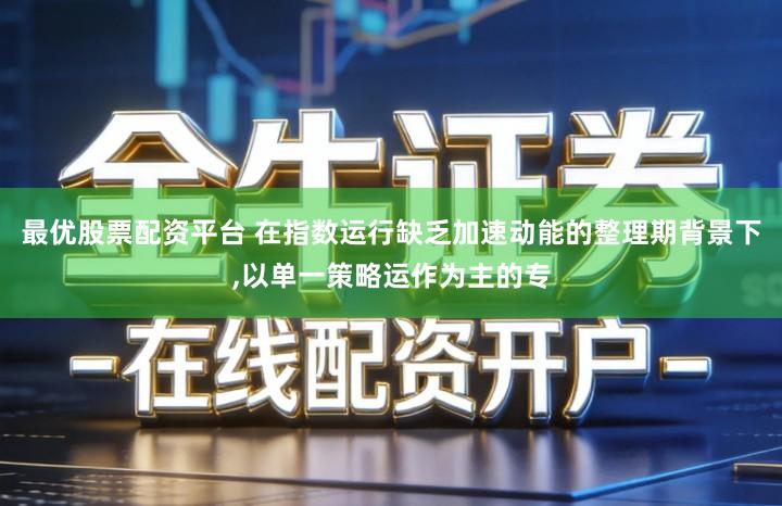 最优股票配资平台 在指数运行缺乏加速动能的整理期背景下,以单一策略运作为主的专