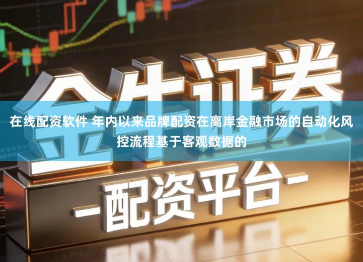在线配资软件 年内以来品牌配资在离岸金融市场的自动化风控流程基于客观数据的