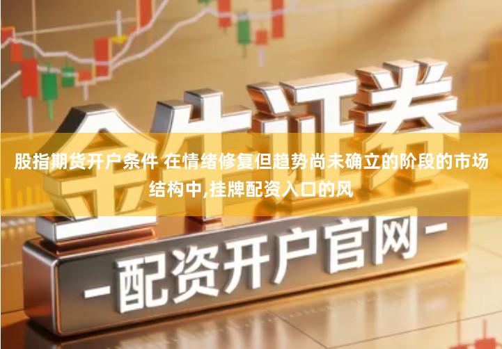 股指期货开户条件 在情绪修复但趋势尚未确立的阶段的市场结构中,挂牌配资入口的风