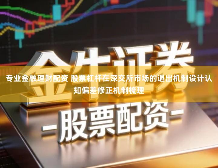 专业金融理财配资 股票杠杆在深交所市场的退出机制设计认知偏差修正机制梳理