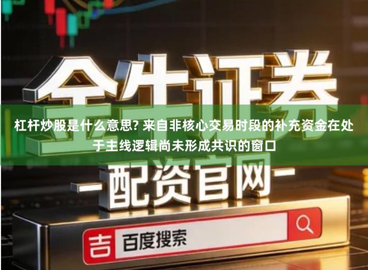 杠杆炒股是什么意思? 来自非核心交易时段的补充资金在处于主线逻辑尚未形成共识的窗口