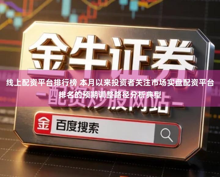 线上配资平台排行榜 本月以来投资者关注市场实盘配资平台排名的预期调整路径分析典型