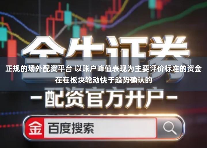 正规的场外配资平台 以账户峰值表现为主要评价标准的资金在在板块轮动快于趋势确认的