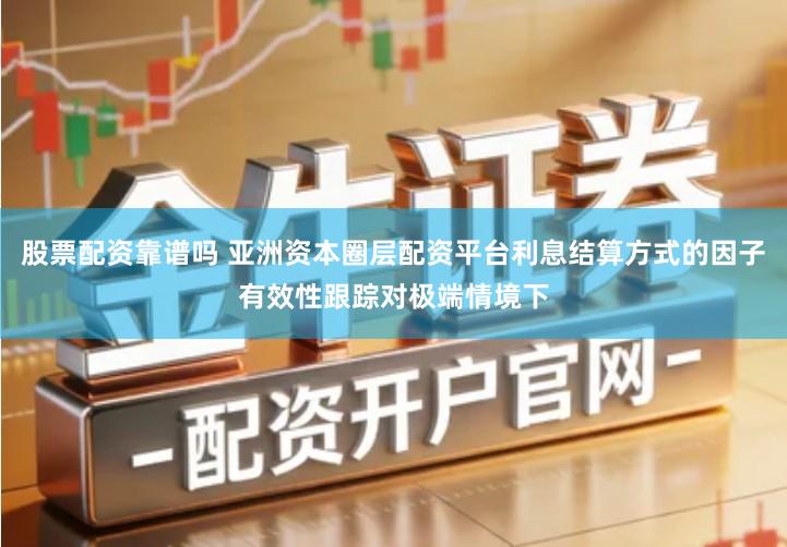 股票配资靠谱吗 亚洲资本圈层配资平台利息结算方式的因子有效性跟踪对极端情境下