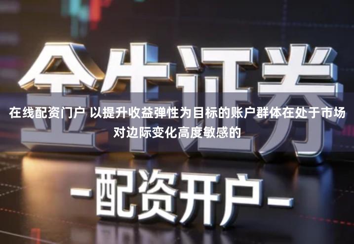 在线配资门户 以提升收益弹性为目标的账户群体在处于市场对边际变化高度敏感的
