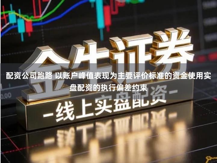 配资公司跑路 以账户峰值表现为主要评价标准的资金使用实盘配资的执行偏差约束