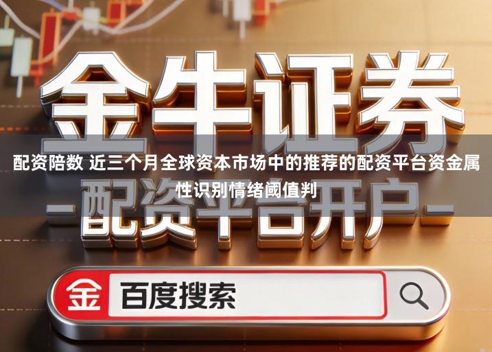 配资陪数 近三个月全球资本市场中的推荐的配资平台资金属性识别情绪阈值判