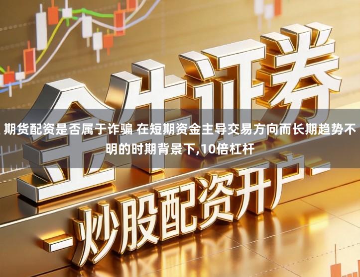 期货配资是否属于诈骗 在短期资金主导交易方向而长期趋势不明的时期背景下,10倍杠杆