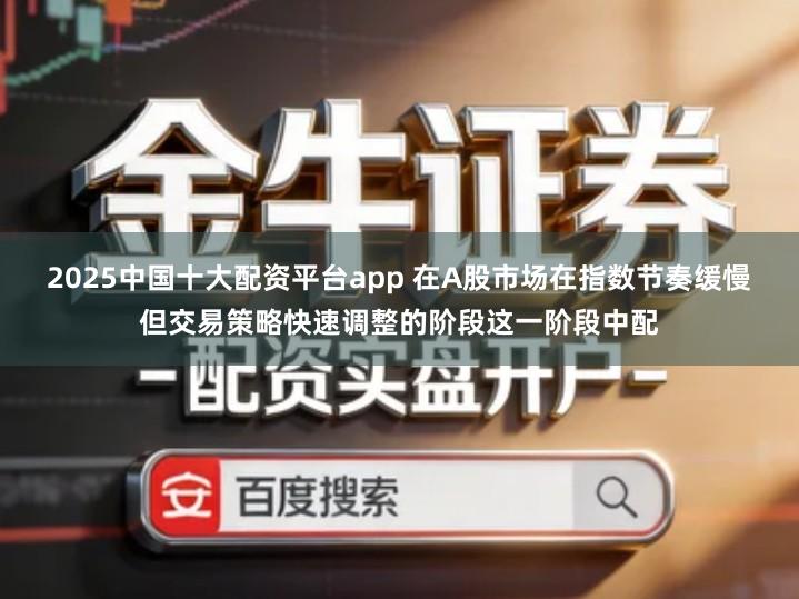 2025中国十大配资平台app 在A股市场在指数节奏缓慢但交易策略快速调整的阶段这一阶段中配