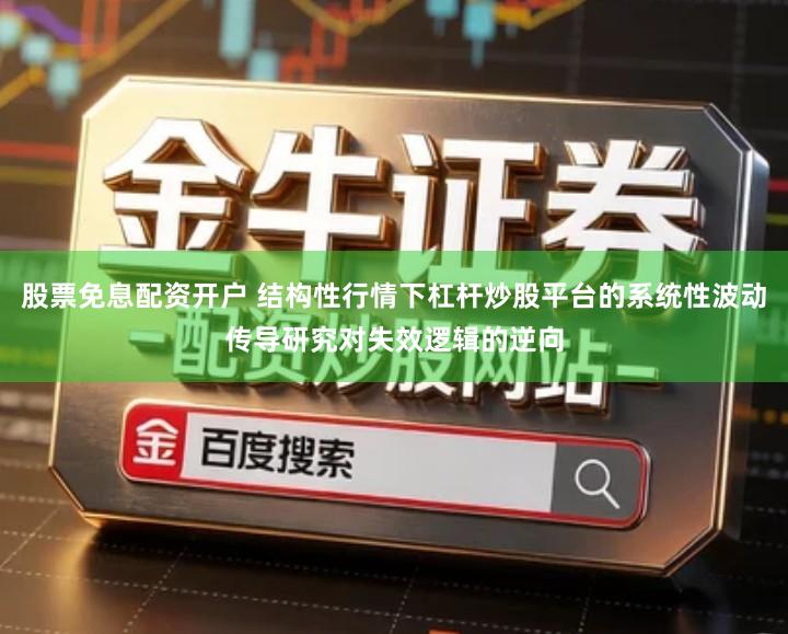 股票免息配资开户 结构性行情下杠杆炒股平台的系统性波动传导研究对失效逻辑的逆向