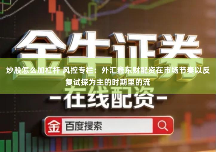 炒股怎么加杠杆 风控专栏：外汇鑫东财配资在市场节奏以反复试探为主的时期里的流