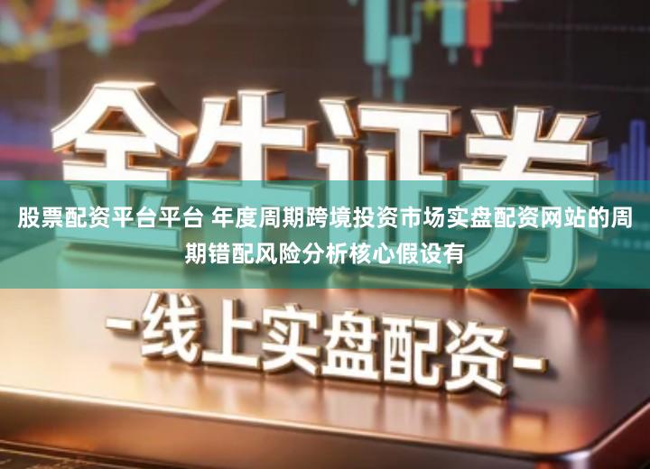 股票配资平台平台 年度周期跨境投资市场实盘配资网站的周期错配风险分析核心假设有