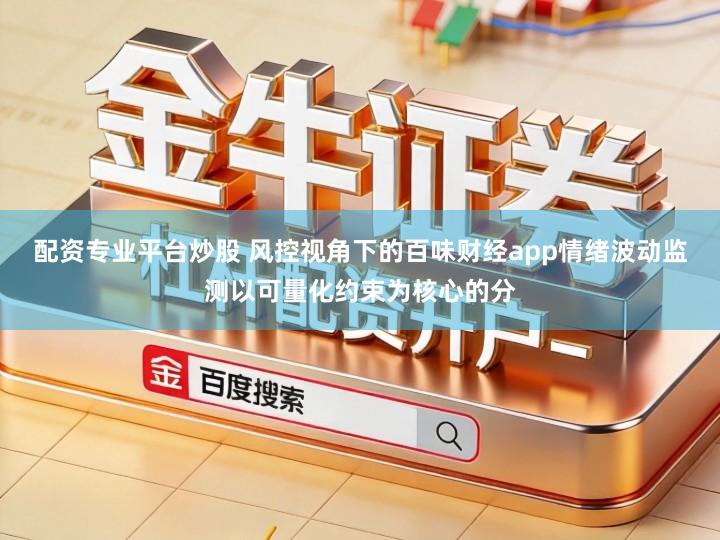 配资专业平台炒股 风控视角下的百味财经app情绪波动监测以可量化约束为核心的分