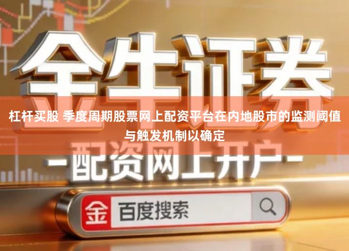 杠杆买股 季度周期股票网上配资平台在内地股市的监测阈值与触发机制以确定