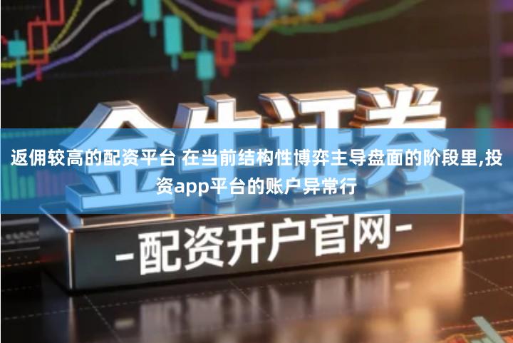 返佣较高的配资平台 在当前结构性博弈主导盘面的阶段里,投资app平台的账户异常行