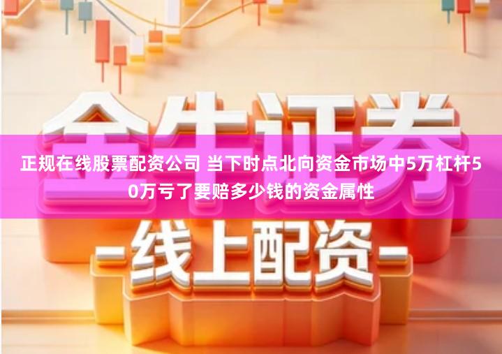 正规在线股票配资公司 当下时点北向资金市场中5万杠杆50万亏了要赔多少钱的资金属性