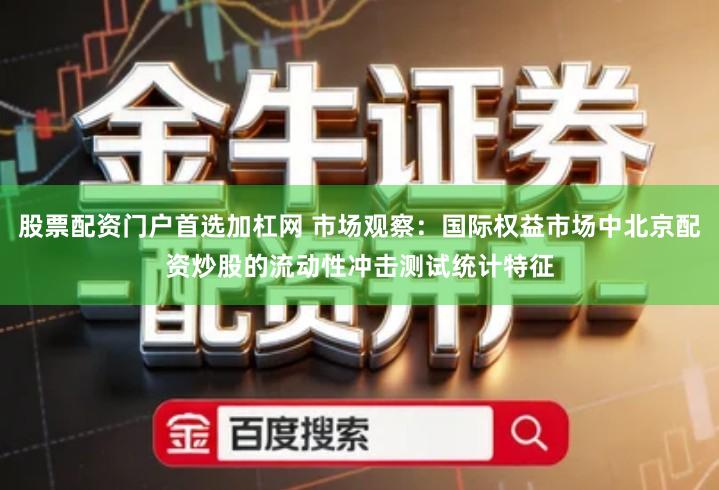 股票配资门户首选加杠网 市场观察：国际权益市场中北京配资炒股的流动性冲击测试统计特征