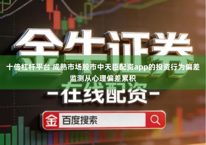 十倍杠杆平台 成熟市场股市中天臣配资app的投资行为偏差监测从心理偏差累积