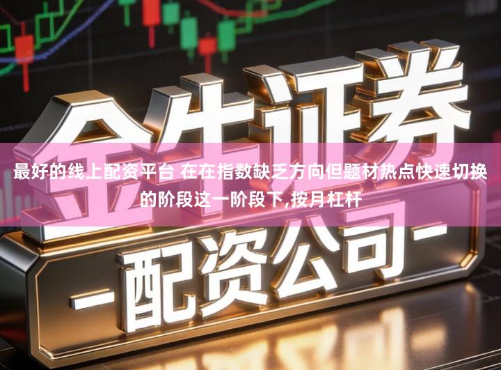 最好的线上配资平台 在在指数缺乏方向但题材热点快速切换的阶段这一阶段下,按月杠杆