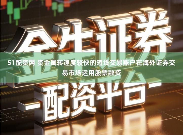 51配资网 资金周转速度较快的短线交易账户在海外证券交易市场运用股票融资