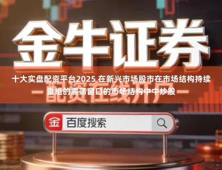 十大实盘配资平台2025 在新兴市场股市在市场结构持续重组的震荡窗口的市场结构中中炒股