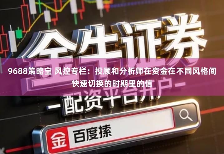 9688策略宝 风控专栏：投顾和分析师在资金在不同风格间快速切换的时期里的信