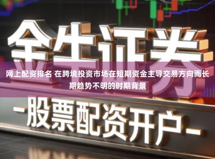 网上配资排名 在跨境投资市场在短期资金主导交易方向而长期趋势不明的时期背景
