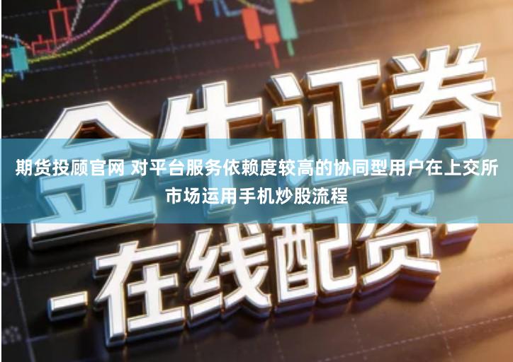期货投顾官网 对平台服务依赖度较高的协同型用户在上交所市场运用手机炒股流程