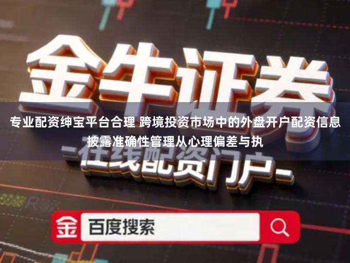 专业配资绅宝平台合理 跨境投资市场中的外盘开户配资信息披露准确性管理从心理偏差与执