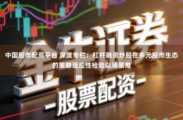 中国股市配资平台 深度专栏：杠杆融资炒股在多元股市生态的策略适应性检验以场景推
