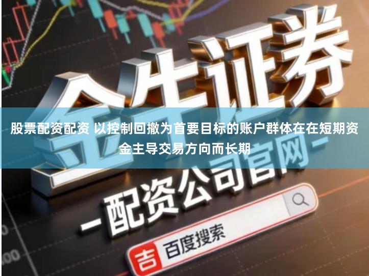 股票配资配资 以控制回撤为首要目标的账户群体在在短期资金主导交易方向而长期